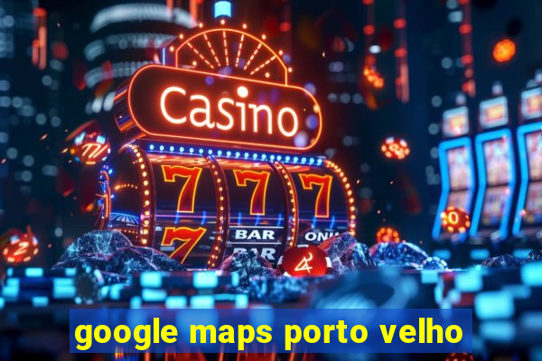 google maps porto velho